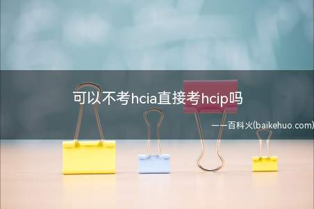 可以不考hcia直接考hcip吗(可以不考hcia直接考吗)