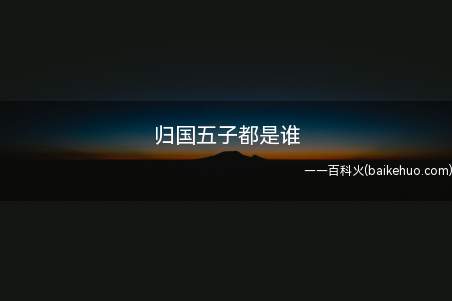 归国五子都是谁(归国五子都是谁我们一起来看看吧!)
