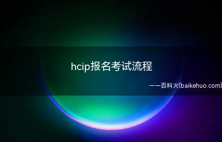 hcip报名考试流程(hcip报名考试流程详解)