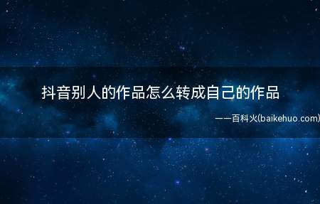 抖音别人的作品怎么转成自己的作品(抖音别人的作品怎么转成自己)