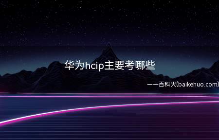 华为hcip主要考哪些(华为hcip主要考哪些内容)