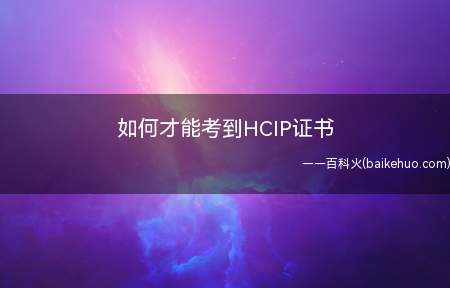 如何才能考到HCIP证书（如何考到HCIP证书）