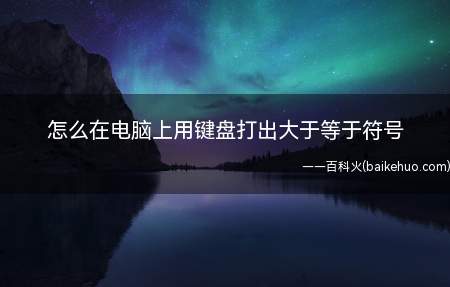 怎么在电脑上用键盘打出大于等于符号(在电脑上用键盘打出大于等于符号的方法)