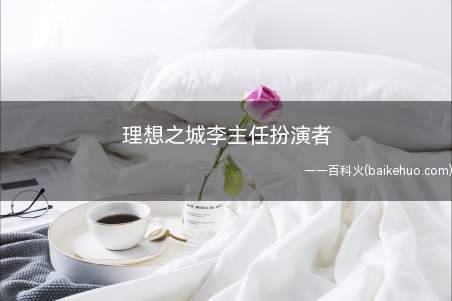 理想之城李主任扮演者(理想之城李主任扮演者是谁)