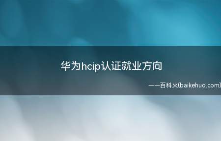 华为hcip认证就业方向(华为hcip认证就业方向有什么)