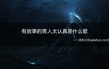 有故事的男人太认真是什么歌(有故事的男人太认真是一首比较伤感的歌)