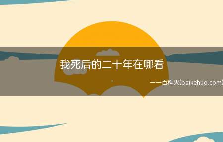 我死后的二十年在哪看(我死后的二十年是在哪看)