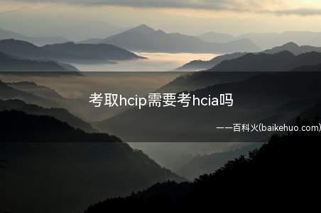 考取hcip需要考hcia吗(Hcip需要考hcia吗)