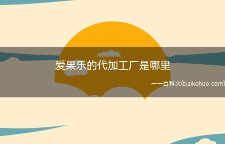 爱果乐的代加工厂是哪里