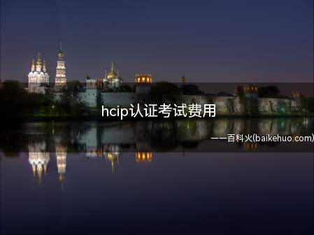 hcip认证考试费用(hcip认证考试费用是多少)