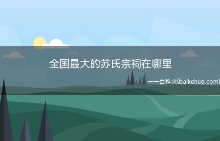 全国最大的苏氏宗祠在哪里