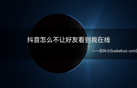 抖音怎么不让好友看到我在线(抖音不让好友看到我在线的方法)