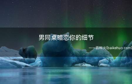 男同桌暗恋你的细节(男同桌暗恋你的细节是什么)