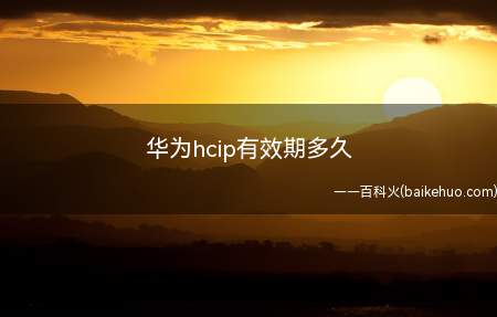 华为hcip有效期多久(华为hcip有效期为多久)