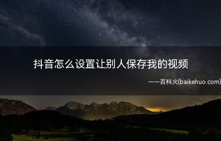 抖音怎么设置让别人保存我的视频(抖音设置让别人保存我的视频的方法)