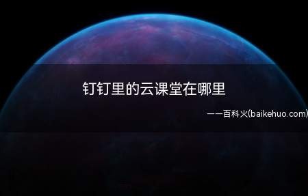 钉钉里的云课堂在哪里（钉钉里的云课堂的打开方法）