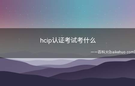 hcip认证考试考什么（hcip认证考试考什么内容）