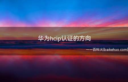 华为hcip认证的方向(华为hcip认证的方向有什么)