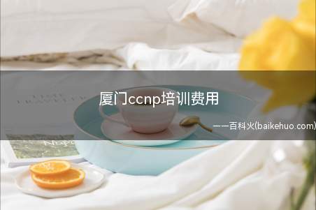 厦门ccnp培训费用(厦门ccnp培训费用为多少)