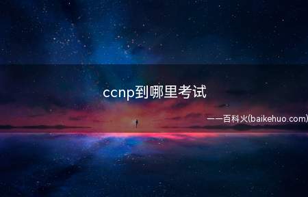 ccnp到哪里考试(ccnp在哪里可以考)