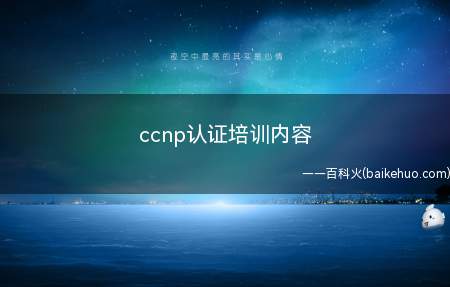 ccnp认证培训内容(ccnp认证培训内容有什么)