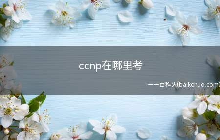 ccnp在哪里考（ccnp在哪里可以考）