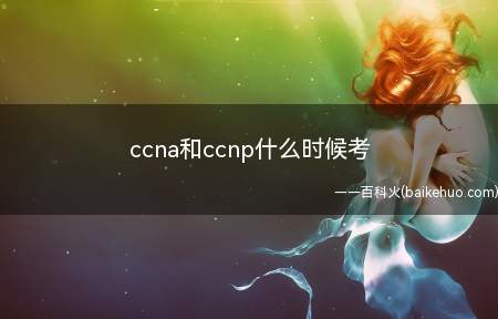 ccna和ccnp什么时候考(Ccna和ccnp什么时候考)