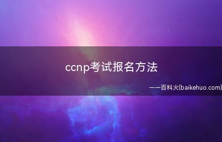 ccnp考试报名方法(ccnp考试报名方法是什么)