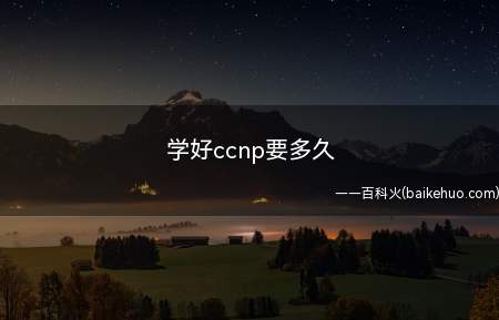 学好ccnp要多久(学好ccnp要多久时间)