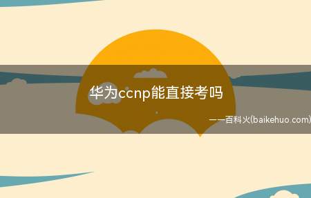 华为ccnp能直接考吗