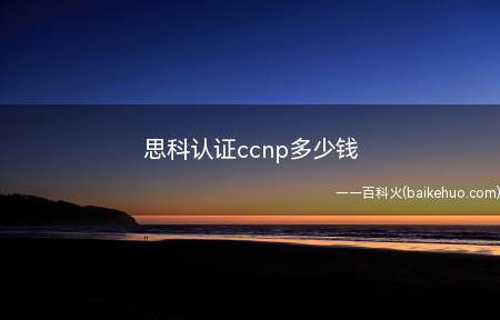 思科认证ccnp多少钱