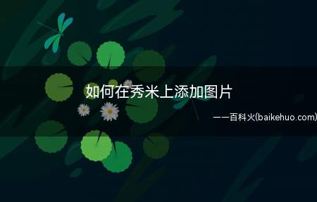 如何在秀米上添加图片(在秀米上添加图片的方法)