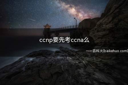 ccnp要先考ccna么（报考ccnp不需要先考吗）