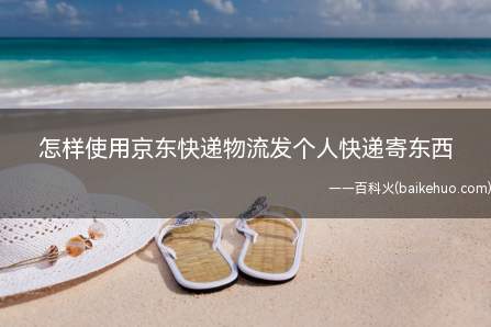怎样使用京东快递物流发个人快递寄东西(使用京东快递物流发个人快递寄东西的方法)