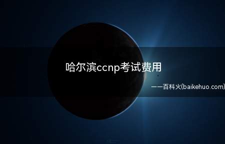 哈尔滨ccnp考试费用(哈尔滨ccnp考试费用为多少)