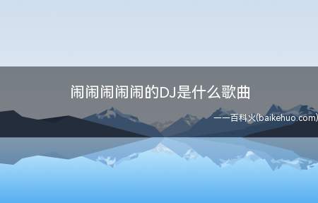 闹闹闹闹闹的DJ是什么歌曲（闹闹闹的DJ是什么歌曲它是由谁演唱的）