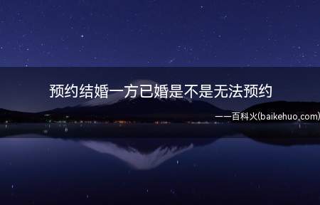 预约结婚一方已婚是不是无法预约(网上预约结婚一方已婚是不是无法预约)