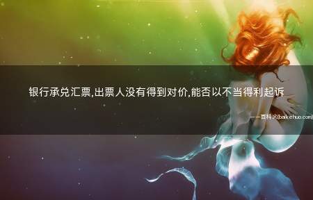 银行承兑汇票,出票人没有得到对价,能否以不当得利起诉