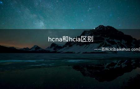 hcna和hcia区别（hcia跟hcna没有区别）