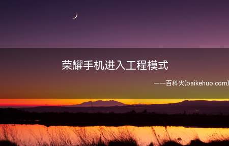 荣耀手机进入工程模式(荣耀手机进入工程模式的具体操作步骤)