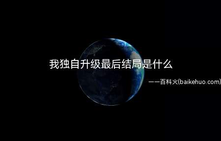 我独自升级最后结局是什么(我独自升级最后结局是什么我们一起来了解一下吧!)