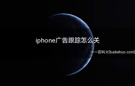 iphone广告跟踪怎么关(iphone广告跟踪怎么关的具体操作步骤)