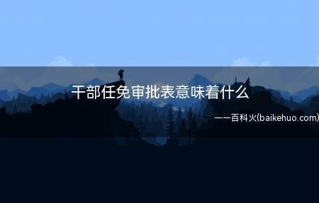 干部任免审批表意味着什么