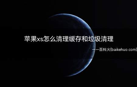 苹果xs怎么清理缓存和垃圾清理(苹果xs怎么清理缓存和垃圾清理的具体操作步骤)