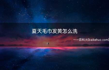 夏天毛巾发黄怎么洗(夏天毛巾发黄怎么洗的具体操作步骤)
