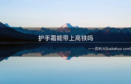 护手霜能带上高铁吗(护手霜能带上高铁吗,一起来了解一下吧)
