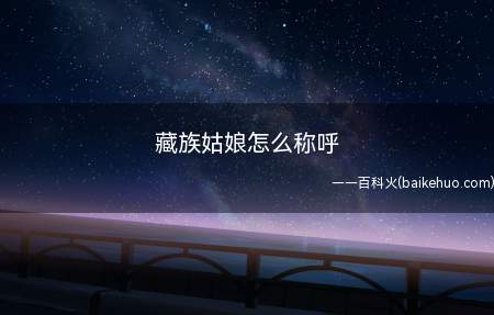 藏族姑娘怎么称呼(藏族姑娘怎么称呼让我们一起来了解下)