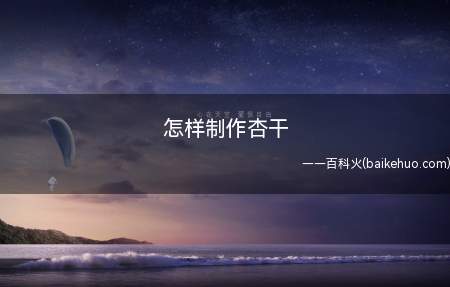 怎样制作杏干(怎样制作杏干的具体操作步骤)