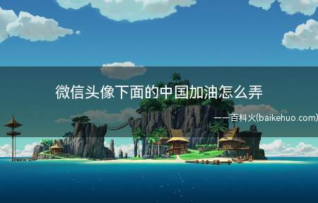 微信头像下面的中国加油怎么弄（微信头像下面中国加油的设置方法）