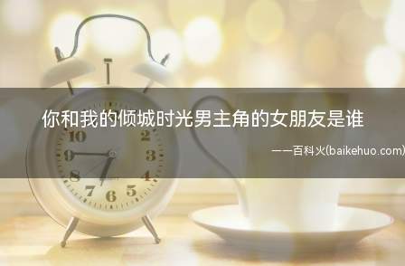 你和我的倾城时光男主角的女朋友是谁
